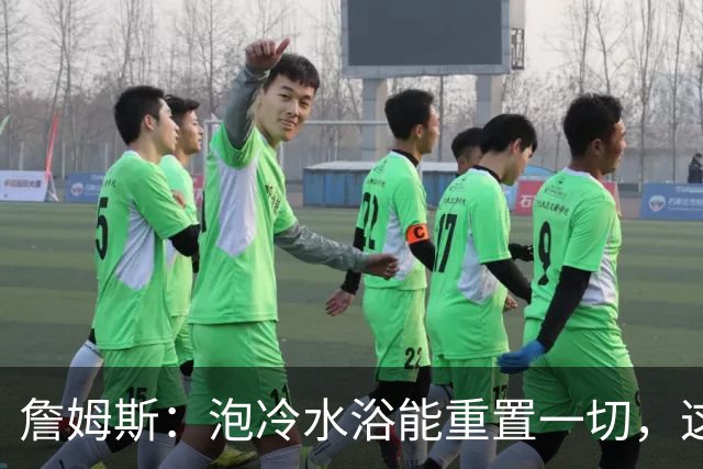 詹姆斯：泡冷水浴能重置一切，这习惯我坚持了20年